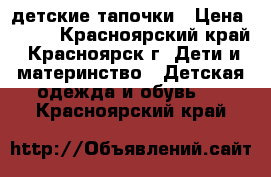 детские тапочки › Цена ­ 200 - Красноярский край, Красноярск г. Дети и материнство » Детская одежда и обувь   . Красноярский край